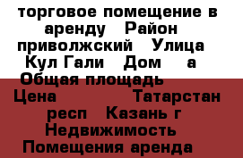 торговое помещение в аренду › Район ­ приволжский › Улица ­ Кул-Гали › Дом ­ 8а › Общая площадь ­ 100 › Цена ­ 44 000 - Татарстан респ., Казань г. Недвижимость » Помещения аренда   